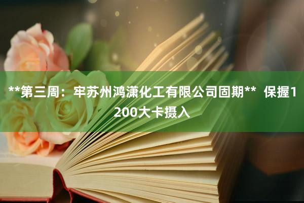 **第三周:牢苏州鸿潇化工有限公司固期** 保握1200大卡摄入