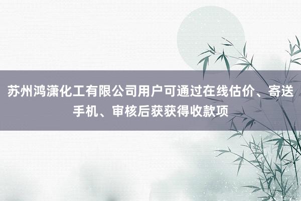 苏州鸿潇化工有限公司用户可通过在线估价、寄送手机、审核后获获得收款项
