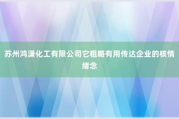 苏州鸿潇化工有限公司它粗略有用传达企业的核情绪念