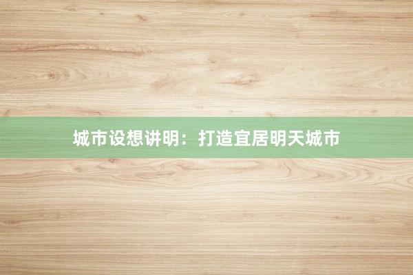 城市设想讲明：打造宜居明天城市