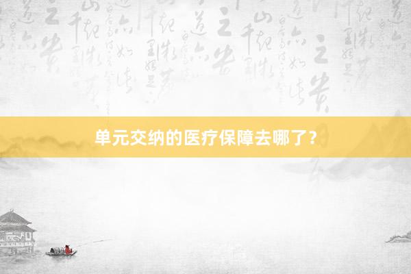 单元交纳的医疗保障去哪了？